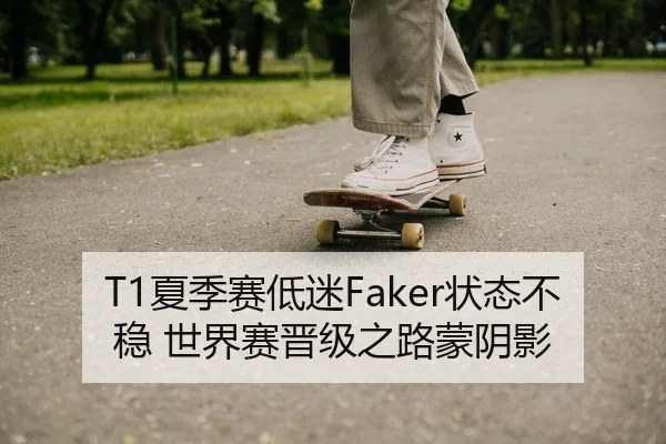 T1夏季赛低迷Faker状态不稳 世界赛晋级之路蒙阴影