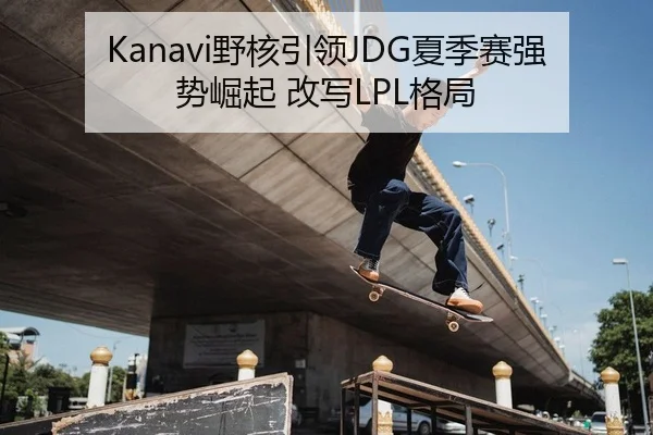Kanavi野核引领JDG夏季赛强势崛起 改写LPL格局